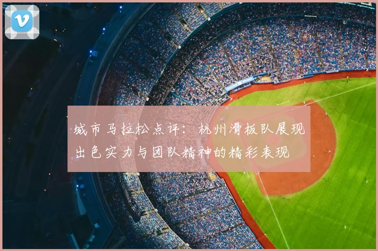 城市马拉松点评：杭州滑板队展现出色实力与团队精神的精彩表现