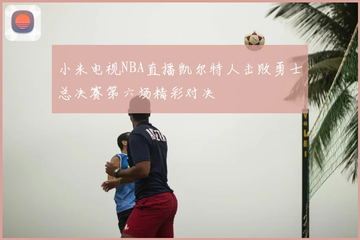 小米电视NBA直播凯尔特人击败勇士总决赛第六场精彩对决
