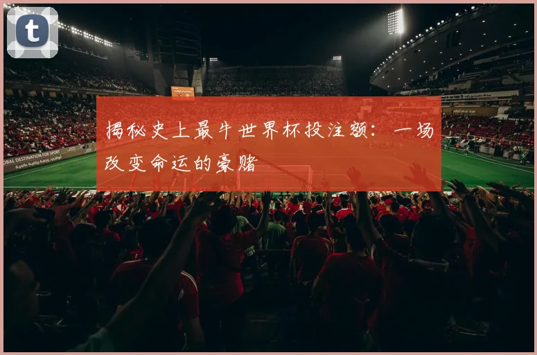 揭秘史上最牛世界杯投注额：一场改变命运的豪赌