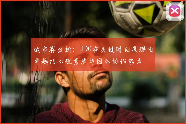 城市赛分析：JDG在关键时刻展现出卓越的心理素质与团队协作能力