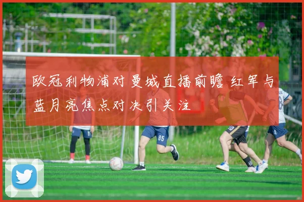 欧冠利物浦对曼城直播前瞻 红军与蓝月亮焦点对决引关注