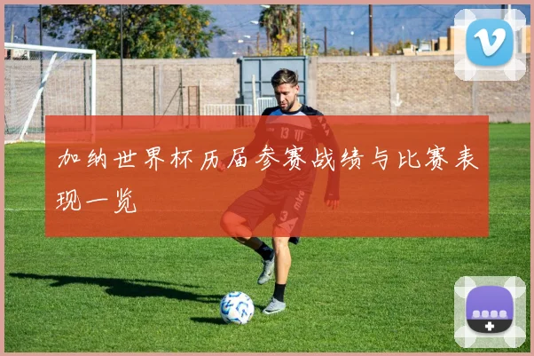 加纳世界杯历届参赛战绩与比赛表现一览