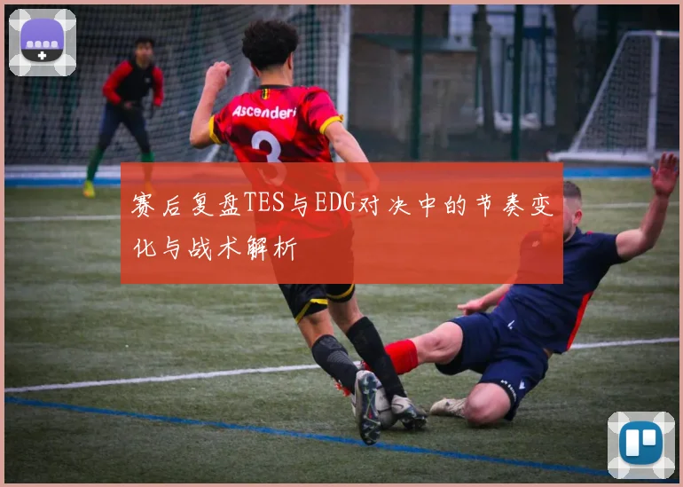 赛后复盘TES与EDG对决中的节奏变化与战术解析