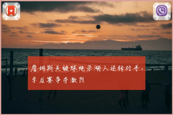 詹姆斯关键球绝杀湖人逆转对手，季后赛争夺激烈