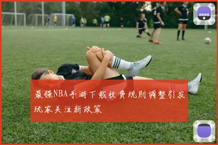 最强NBA手游下载收费规则调整引发玩家关注新政策
