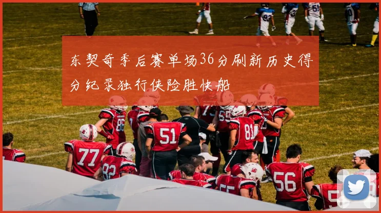 东契奇季后赛单场36分刷新历史得分纪录独行侠险胜快船