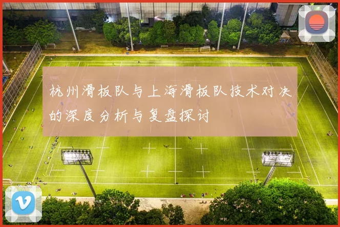 杭州滑板队与上海滑板队技术对决的深度分析与复盘探讨