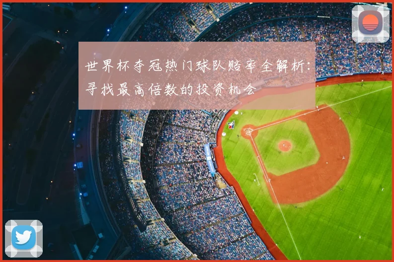 世界杯夺冠热门球队赔率全解析：寻找最高倍数的投资机会