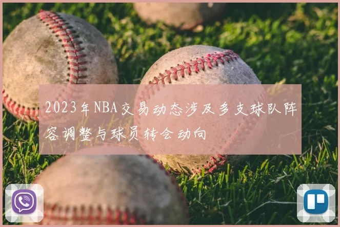 2023年NBA交易动态涉及多支球队阵容调整与球员转会动向
