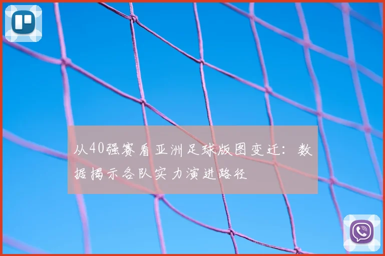 从40强赛看亚洲足球版图变迁：数据揭示各队实力演进路径