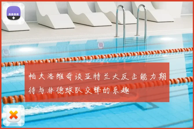 帕夫洛维奇谈亚特兰大反击能力期待与非德球队交锋的乐趣