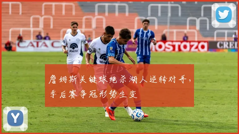 詹姆斯关键球绝杀湖人逆转对手，季后赛争冠形势生变