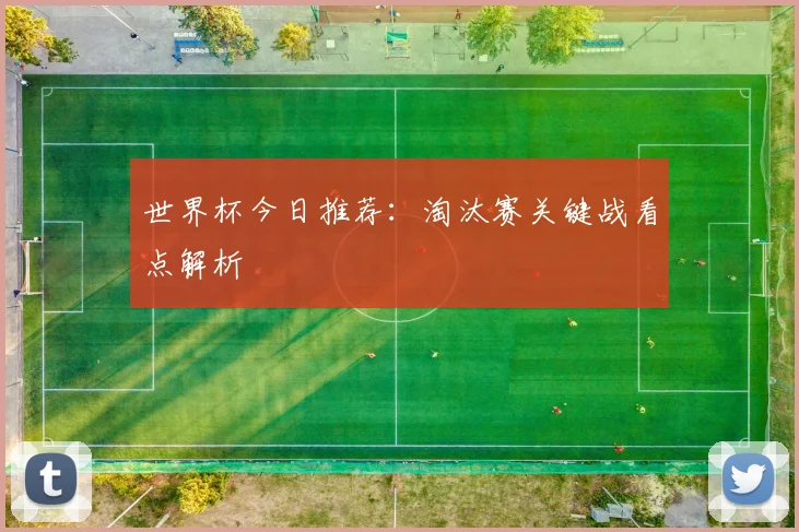 世界杯今日推荐：淘汰赛关键战看点解析