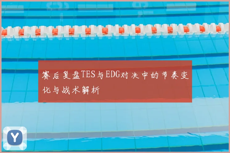 赛后复盘TES与EDG对决中的节奏变化与战术解析