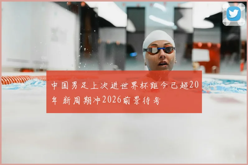 中国男足上次进世界杯距今已超20年 新周期冲2026前景待考