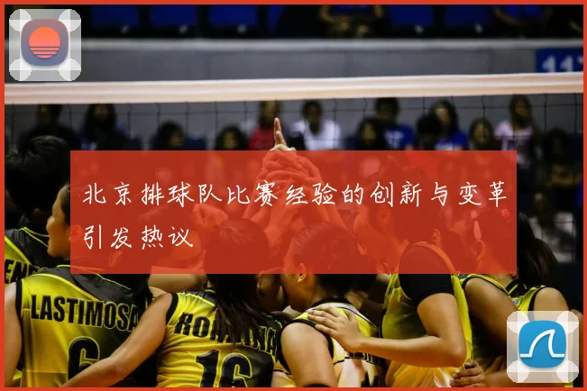 北京排球队比赛经验的创新与变革引发热议