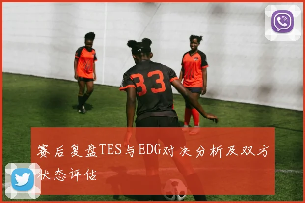 赛后复盘TES与EDG对决分析及双方状态评估
