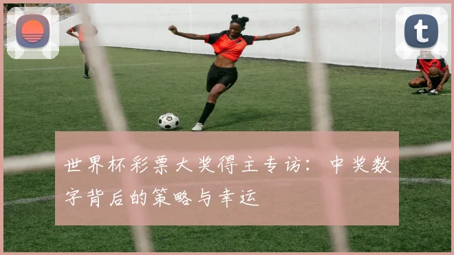 世界杯彩票大奖得主专访：中奖数字背后的策略与幸运