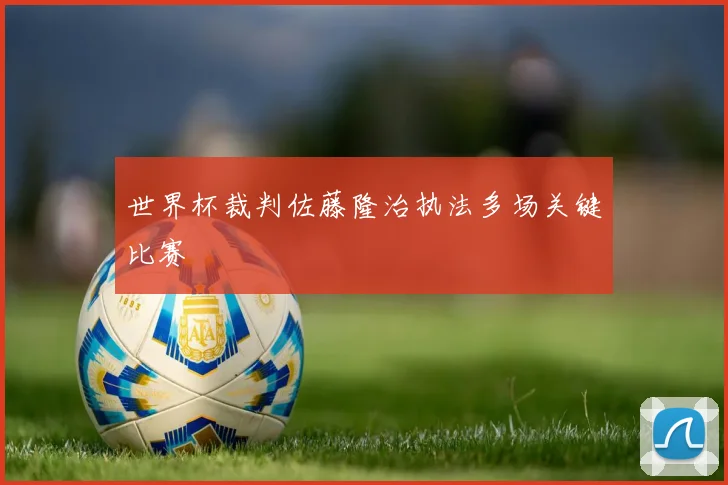世界杯裁判佐藤隆治执法多场关键比赛