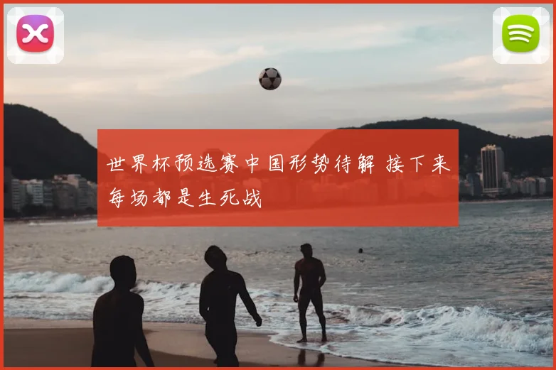 世界杯预选赛中国形势待解 接下来每场都是生死战