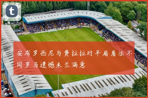 安布罗西尼与费拉拉对平局看法不同罗马遗憾米兰满意