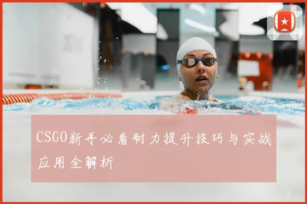 CSGO新手必看耐力提升技巧与实战应用全解析