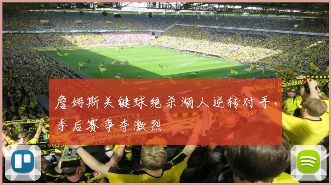 詹姆斯关键球绝杀湖人逆转对手，季后赛争夺激烈