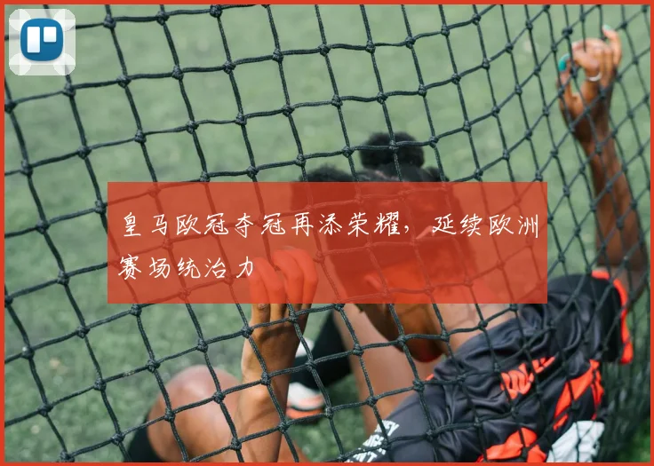 皇马欧冠夺冠再添荣耀，延续欧洲赛场统治力