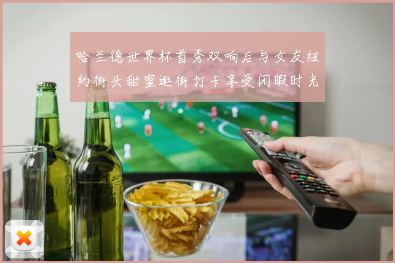 哈兰德世界杯首秀双响后与女友纽约街头甜蜜逛街打卡享受闲暇时光