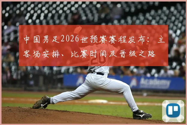 中国男足2026世预赛赛程发布：主客场安排、比赛时间及晋级之路