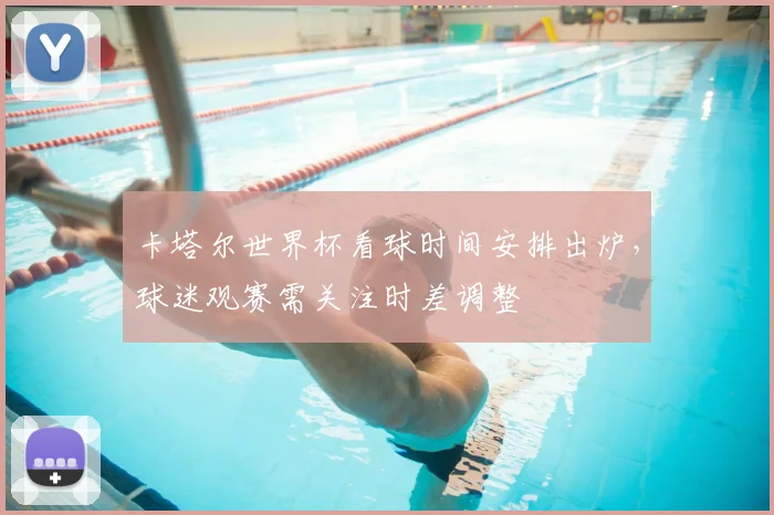 卡塔尔世界杯看球时间安排出炉，球迷观赛需关注时差调整