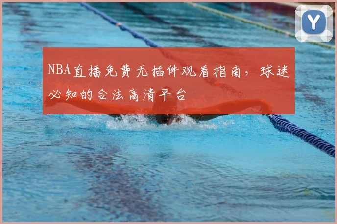 NBA直播免费无插件观看指南，球迷必知的合法高清平台