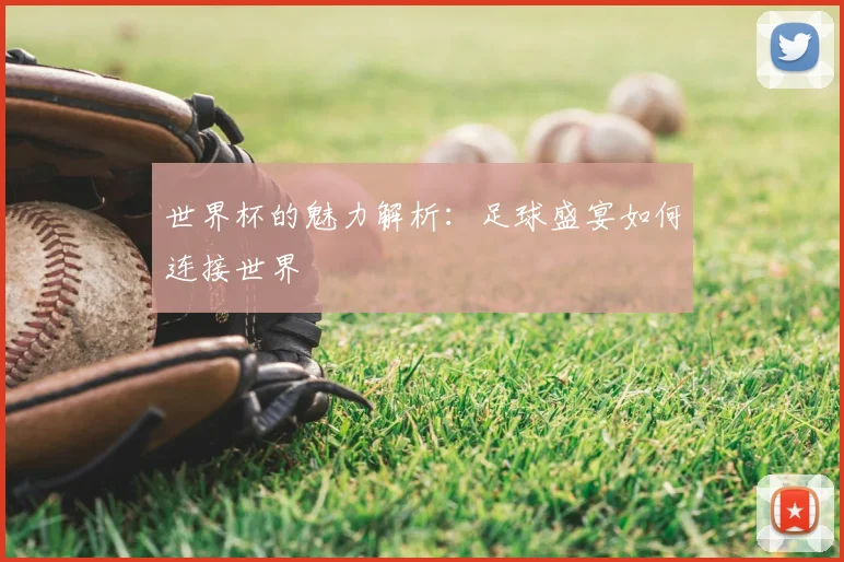 世界杯的魅力解析：足球盛宴如何连接世界