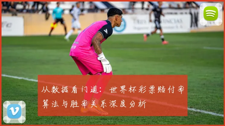从数据看门道：世界杯彩票赔付率算法与胜率关系深度分析