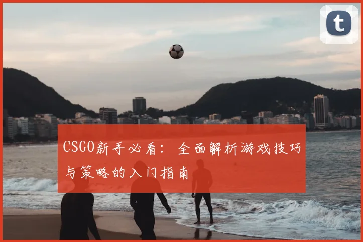 CSGO新手必看:全面解析游戏技巧与策略的入门指南