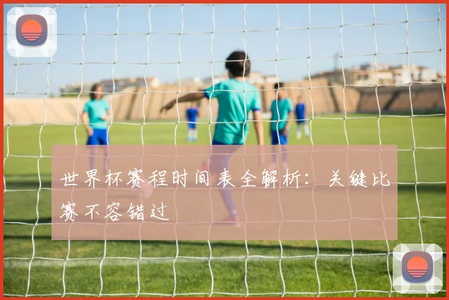 世界杯赛程时间表全解析:关键比赛不容错过