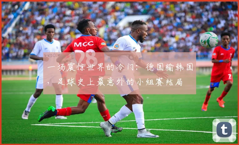 一场震惊世界的冷门：德国输韩国，足球史上最意外的小组赛结局