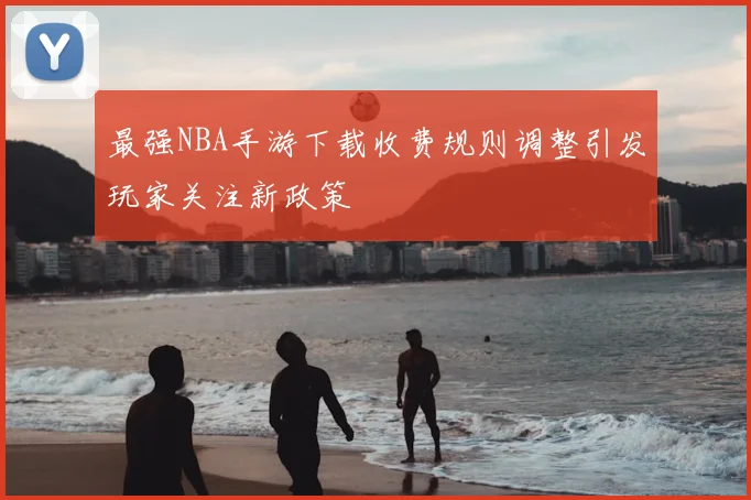 最强NBA手游下载收费规则调整引发玩家关注新政策