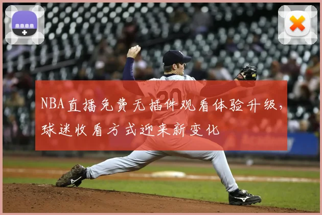 NBA直播免费无插件观看体验升级，球迷收看方式迎来新变化