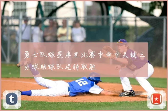 勇士队球星库里比赛中命中关键三分球助球队逆转取胜
