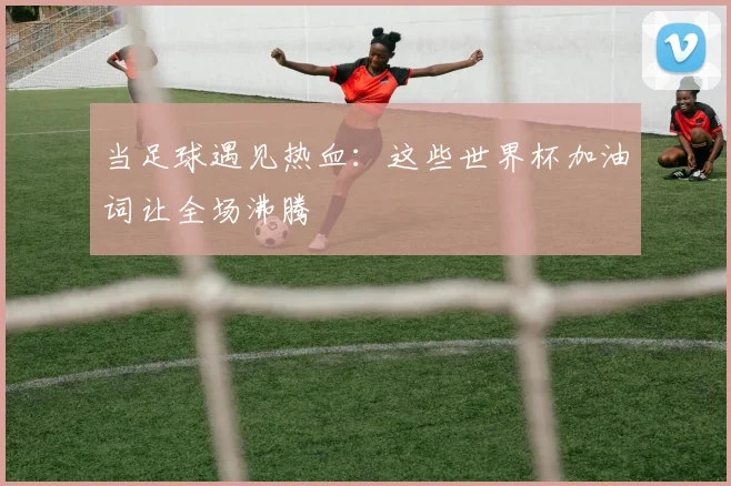 当足球遇见热血：这些世界杯加油词让全场沸腾