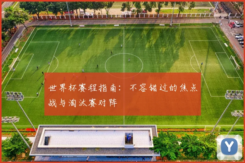 世界杯赛程指南：不容错过的焦点战与淘汰赛对阵