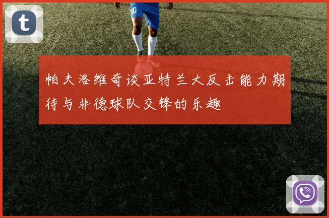 帕夫洛维奇谈亚特兰大反击能力期待与非德球队交锋的乐趣