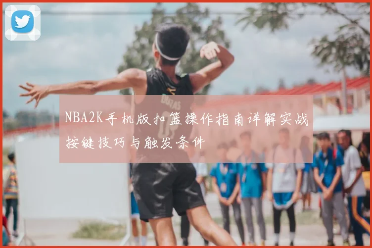 NBA2K手机版扣篮操作指南详解实战按键技巧与触发条件