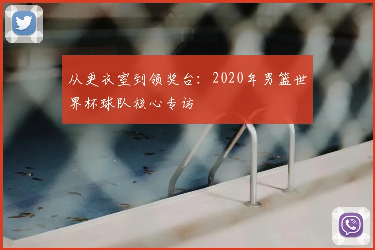 从更衣室到领奖台：2020年男篮世界杯球队核心专访