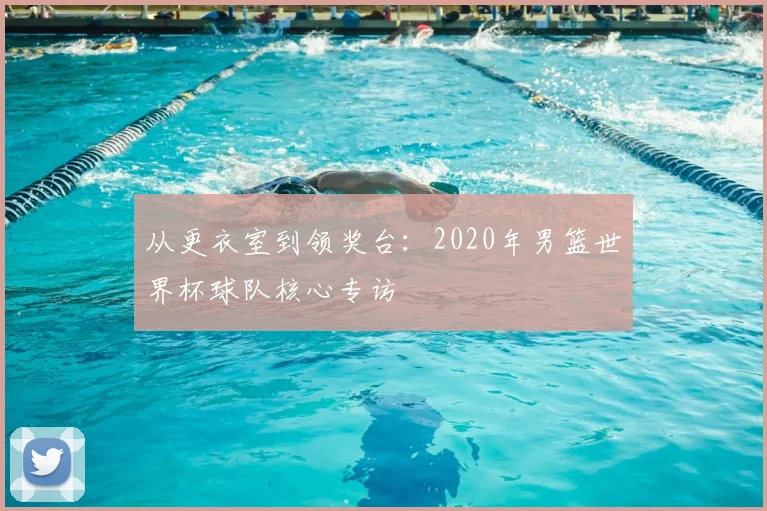 从更衣室到领奖台：2020年男篮世界杯球队核心专访