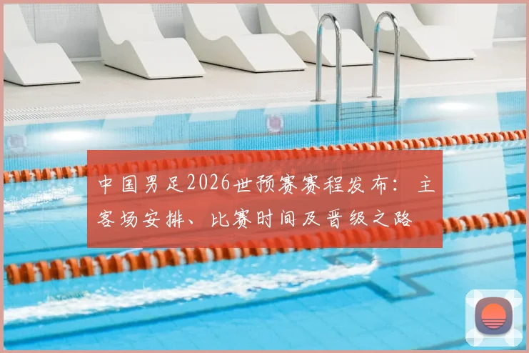 中国男足2026世预赛赛程发布：主客场安排、比赛时间及晋级之路