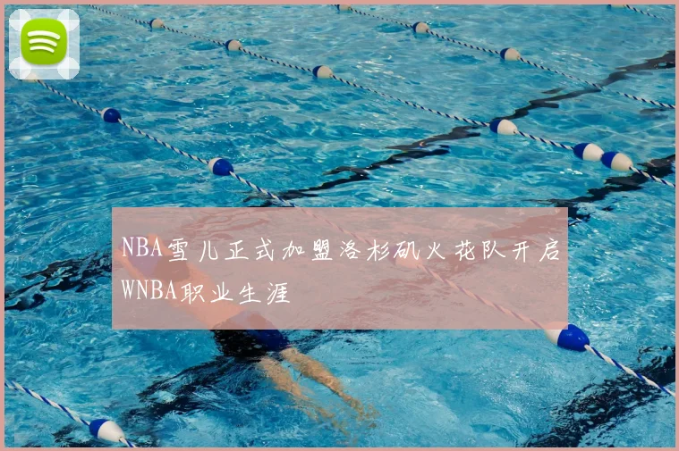 NBA雪儿正式加盟洛杉矶火花队开启WNBA职业生涯