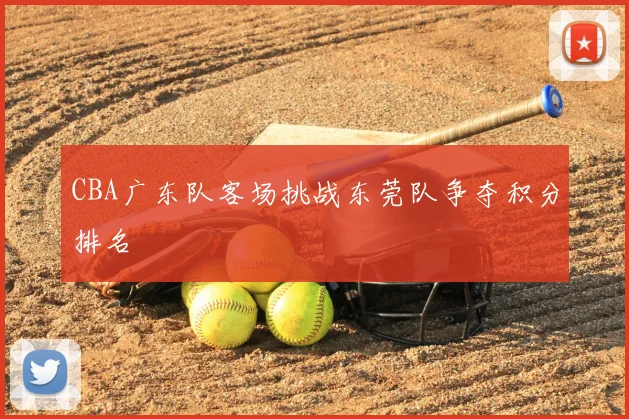 CBA广东队客场挑战东莞队争夺积分排名