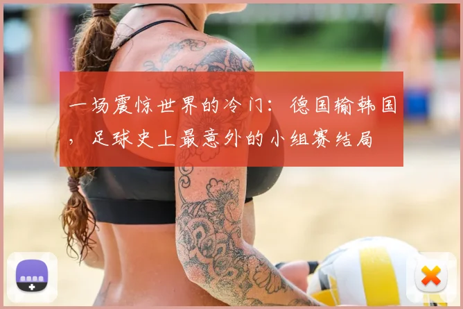一场震惊世界的冷门：德国输韩国，足球史上最意外的小组赛结局
